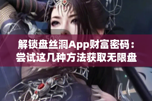 解鎖盤絲洞App財(cái)富密碼：嘗試這幾種方法獲取無(wú)限盤幣