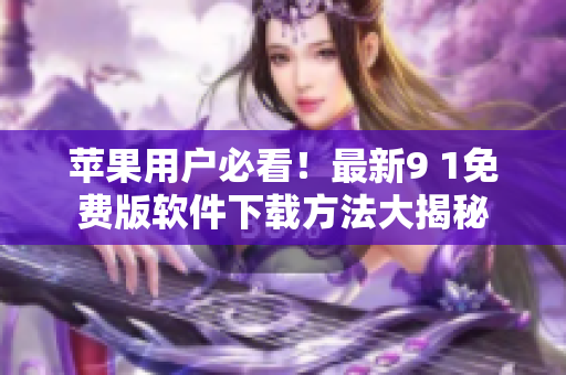 蘋果用戶必看！最新9 1免費版軟件下載方法大揭秘