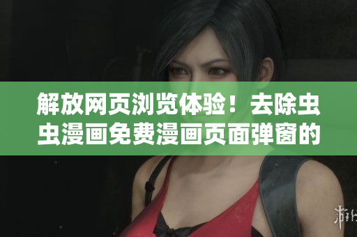 解放網(wǎng)頁瀏覽體驗(yàn)！去除蟲蟲漫畫免費(fèi)漫畫頁面彈窗的簡單方法