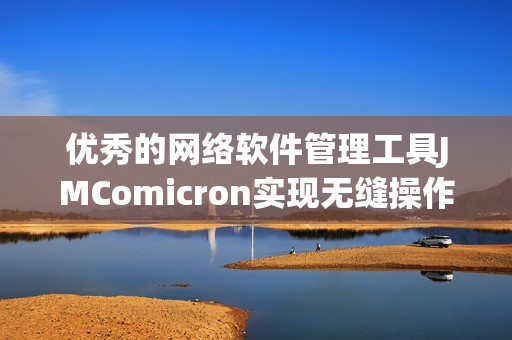 優(yōu)秀的網(wǎng)絡軟件管理工具JMComicron實現(xiàn)無縫操作體驗