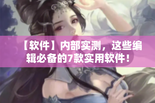 【軟件】內(nèi)部實(shí)測，這些編輯必備的7款實(shí)用軟件！