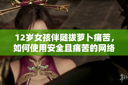 12歲女孩伴隨拔蘿卜痛苦，如何使用安全且痛苦的網(wǎng)絡(luò)軟件