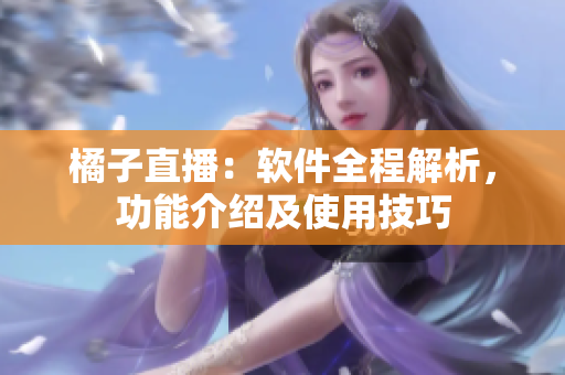 橘子直播：軟件全程解析，功能介紹及使用技巧