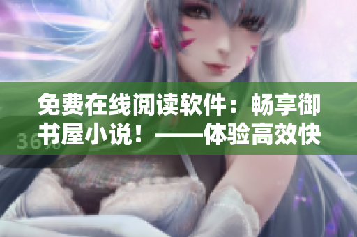 免費(fèi)在線閱讀軟件：暢享御書(shū)屋小說(shuō)！——體驗(yàn)高效快捷的網(wǎng)絡(luò)閱讀神器！
