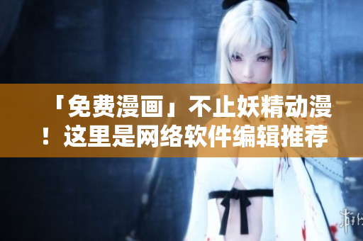 「免費(fèi)漫畫(huà)」不止妖精動(dòng)漫！這里是網(wǎng)絡(luò)軟件編輯推薦的登錄頁(yè)面！