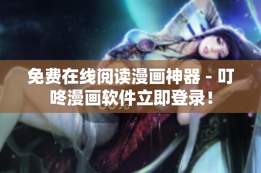 免費(fèi)在線閱讀漫畫(huà)神器 - 叮咚漫畫(huà)軟件立即登錄！