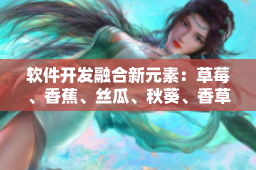 軟件開發(fā)融合新元素：草莓、香蕉、絲瓜、秋葵、香草的應(yīng)用探究