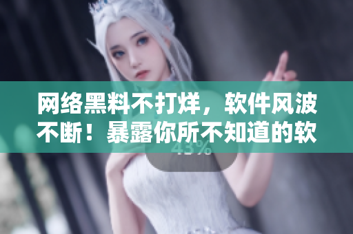 網(wǎng)絡(luò)黑料不打烊，軟件風(fēng)波不斷！暴露你所不知道的軟件實(shí)情