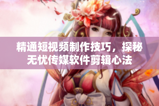 精通短視頻制作技巧，探秘無憂傳媒軟件剪輯心法