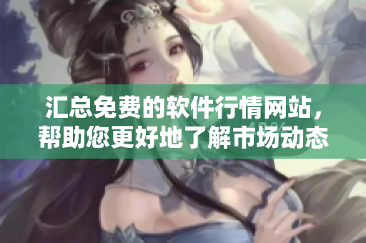匯總免費的軟件行情網(wǎng)站，幫助您更好地了解市場動態(tài)