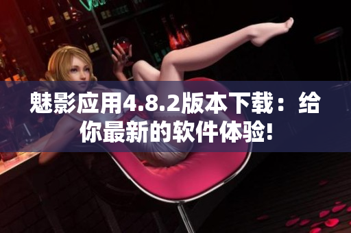 魅影應(yīng)用4.8.2版本下載：給你最新的軟件體驗(yàn)!