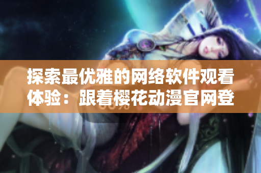 探索最優(yōu)雅的網(wǎng)絡(luò)軟件觀看體驗：跟著櫻花動漫官網(wǎng)登錄入口走！