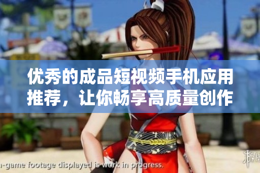 優(yōu)秀的成品短視頻手機(jī)應(yīng)用推薦，讓你暢享高質(zhì)量創(chuàng)作！