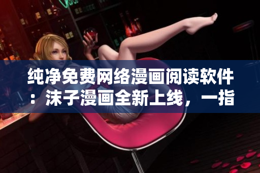 純凈免費網(wǎng)絡(luò)漫畫閱讀軟件：沫子漫畫全新上線，一指輕松暢讀！