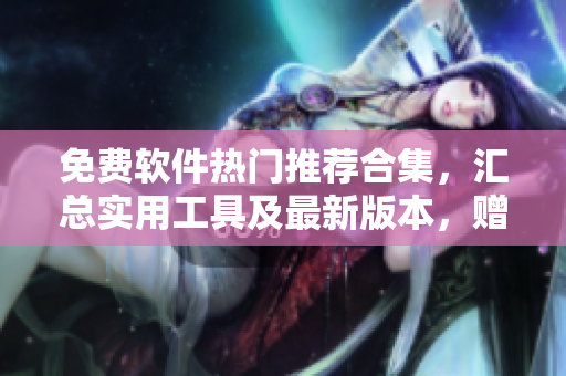 免費(fèi)軟件熱門推薦合集，匯總實(shí)用工具及最新版本，贈(zèng)送安裝教程