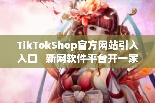 TikTokShop官方網(wǎng)站引入入口   新網(wǎng)軟件平臺開一家部落格