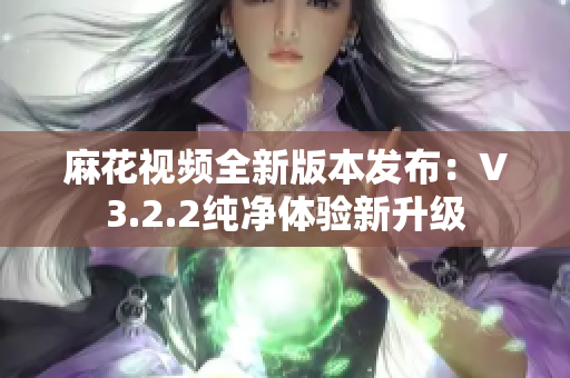 麻花視頻全新版本發(fā)布：V3.2.2純凈體驗(yàn)新升級