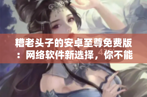 糟老頭子的安卓至尊免費(fèi)版：網(wǎng)絡(luò)軟件新選擇，你不能錯(cuò)過！