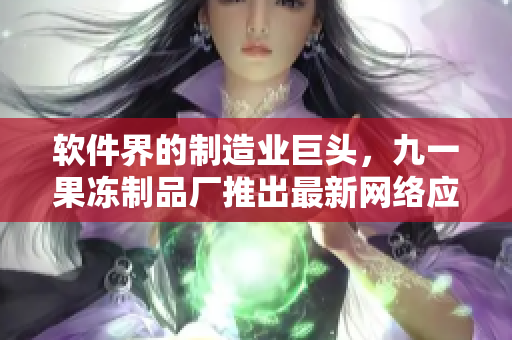 軟件界的制造業(yè)巨頭，九一果凍制品廠推出最新網(wǎng)絡(luò)應(yīng)用，引領(lǐng)行業(yè)新潮流