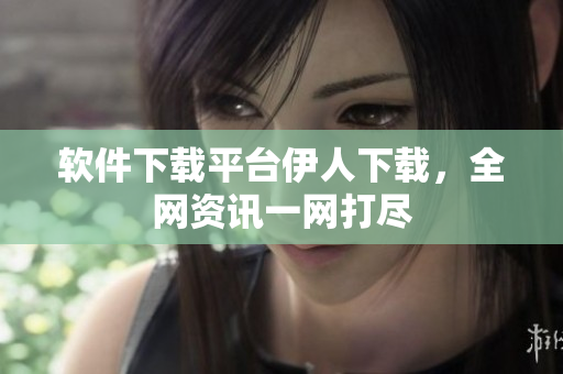 軟件下載平臺伊人下載，全網(wǎng)資訊一網(wǎng)打盡