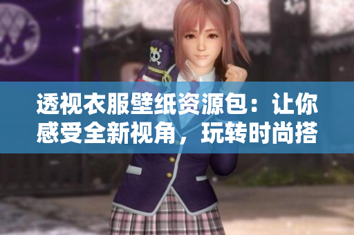 透視衣服壁紙資源包：讓你感受全新視角，玩轉(zhuǎn)時尚搭配