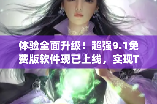 體驗(yàn)全面升級(jí)！超強(qiáng)9.1免費(fèi)版軟件現(xiàn)已上線，實(shí)現(xiàn)Top級(jí)別效能