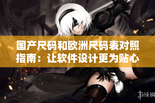 國產(chǎn)尺碼和歐洲尺碼表對照指南：讓軟件設(shè)計(jì)更為貼心