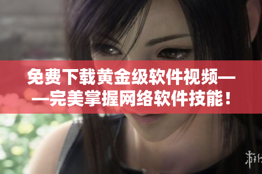免費(fèi)下載黃金級(jí)軟件視頻——完美掌握網(wǎng)絡(luò)軟件技能！