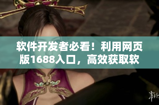軟件開發(fā)者必看！利用網(wǎng)頁(yè)版1688入口，高效獲取軟件開發(fā)所需材料！
