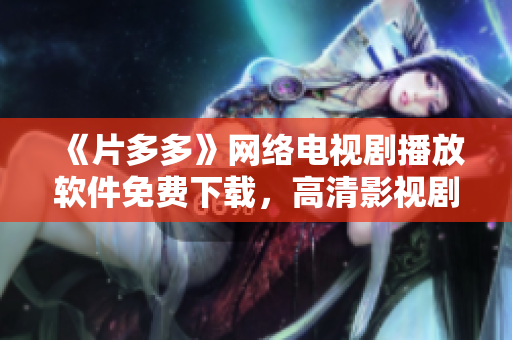 《片多多》網(wǎng)絡(luò)電視劇播放軟件免費下載，高清影視劇集盡在掌握