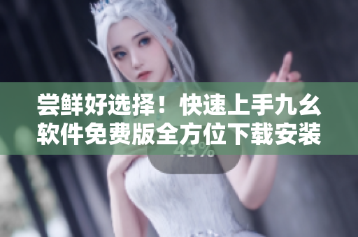 嘗鮮好選擇！快速上手九幺軟件免費(fèi)版全方位下載安裝指南