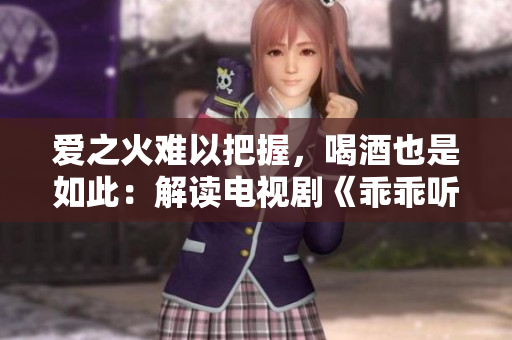 愛之火難以把握，喝酒也是如此：解讀電視劇《乖乖聽話》43集