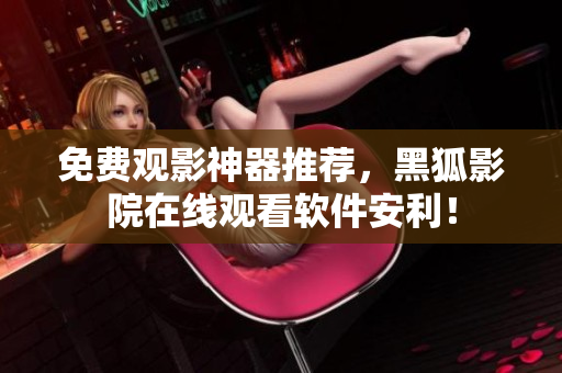 免費觀影神器推薦，黑狐影院在線觀看軟件安利！