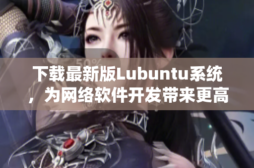 下載最新版Lubuntu系統(tǒng)，為網(wǎng)絡(luò)軟件開發(fā)帶來更高效率！