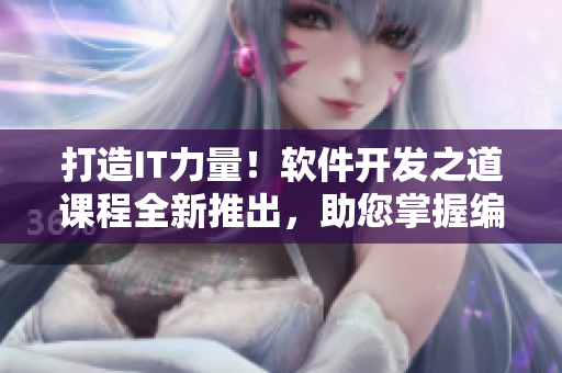 打造IT力量！軟件開發(fā)之道課程全新推出，助您掌握編程精髓