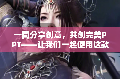 一同分享創(chuàng)意，共創(chuàng)完美PPT——讓我們一起使用這款軟件。