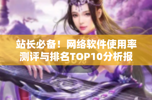 站長必備！網(wǎng)絡軟件使用率測評與排名TOP10分析報告