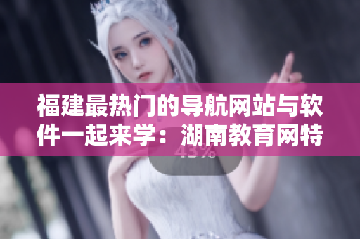 福建最熱門的導(dǎo)航網(wǎng)站與軟件一起來學(xué)：湖南教育網(wǎng)特別專題！