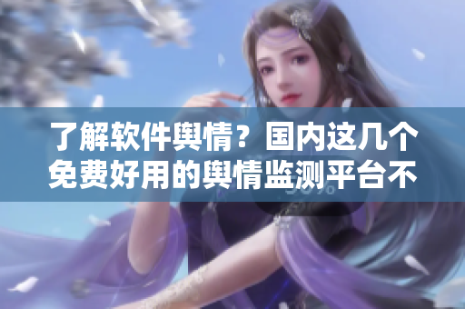 了解軟件輿情？國內(nèi)這幾個免費好用的輿情監(jiān)測平臺不要錯過！