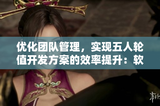 優(yōu)化團隊管理，實現(xiàn)五人輪值開發(fā)方案的效率提升：軟件開發(fā)領域實踐總結