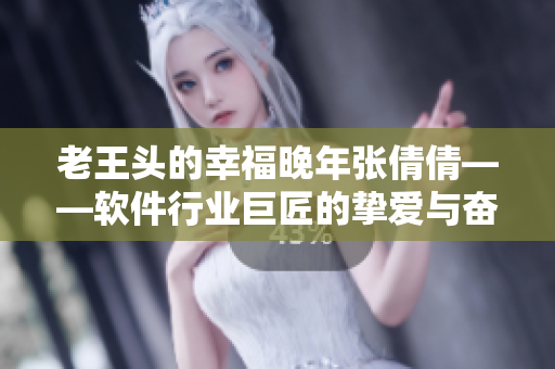 老王頭的幸福晚年張倩倩——軟件行業(yè)巨匠的摯愛與奮斗