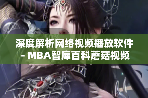 深度解析網(wǎng)絡(luò)視頻播放軟件 - MBA智庫(kù)百科蘑菇視頻全面評(píng)測(cè)