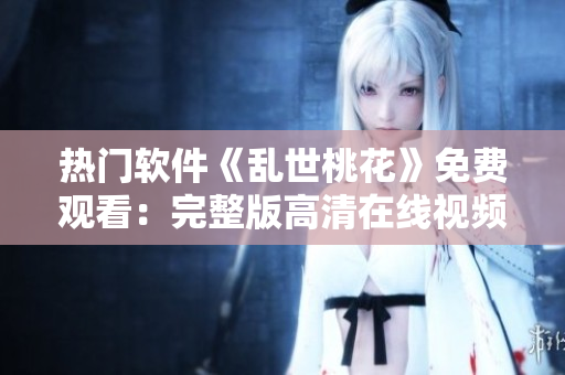 熱門軟件《亂世桃花》免費(fèi)觀看：完整版高清在線視頻免費(fèi)看