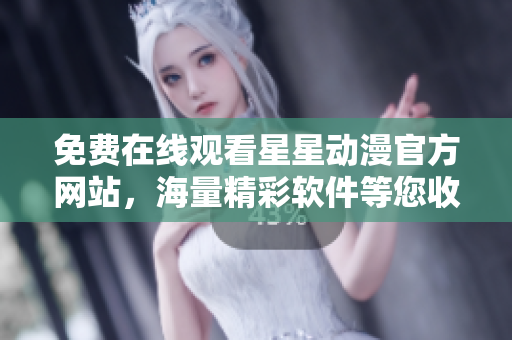 免費(fèi)在線觀看星星動(dòng)漫官方網(wǎng)站，海量精彩軟件等您收看