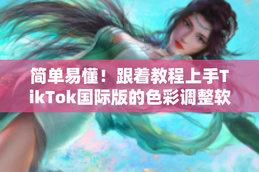 簡(jiǎn)單易懂！跟著教程上手TikTok國(guó)際版的色彩調(diào)整軟件