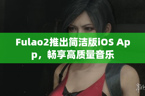 Fulao2推出簡(jiǎn)潔版iOS App，暢享高質(zhì)量音樂(lè)