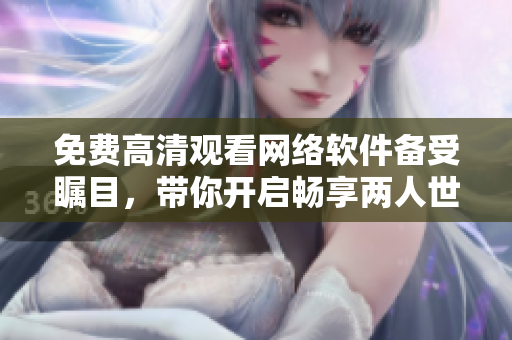 免費高清觀看網(wǎng)絡(luò)軟件備受矚目，帶你開啟暢享兩人世界的全新體驗！