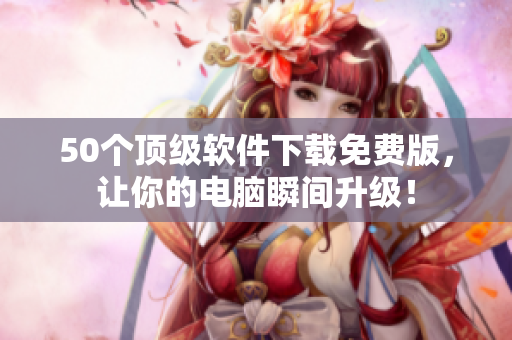 50個(gè)頂級(jí)軟件下載免費(fèi)版，讓你的電腦瞬間升級(jí)！