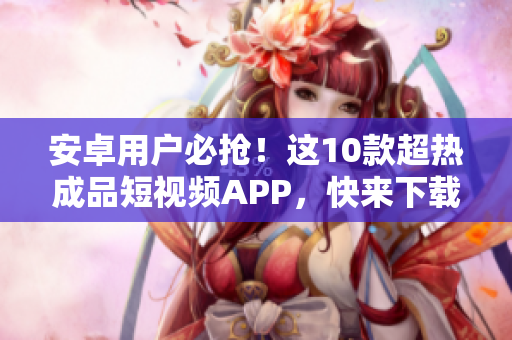 安卓用戶必?fù)?！這10款超熱成品短視頻APP，快來下載體驗(yàn)吧