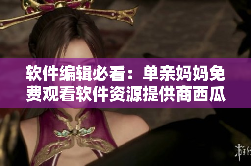 軟件編輯必看：單親媽媽免費(fèi)觀看軟件資源提供商西瓜視頻最新電視劇。